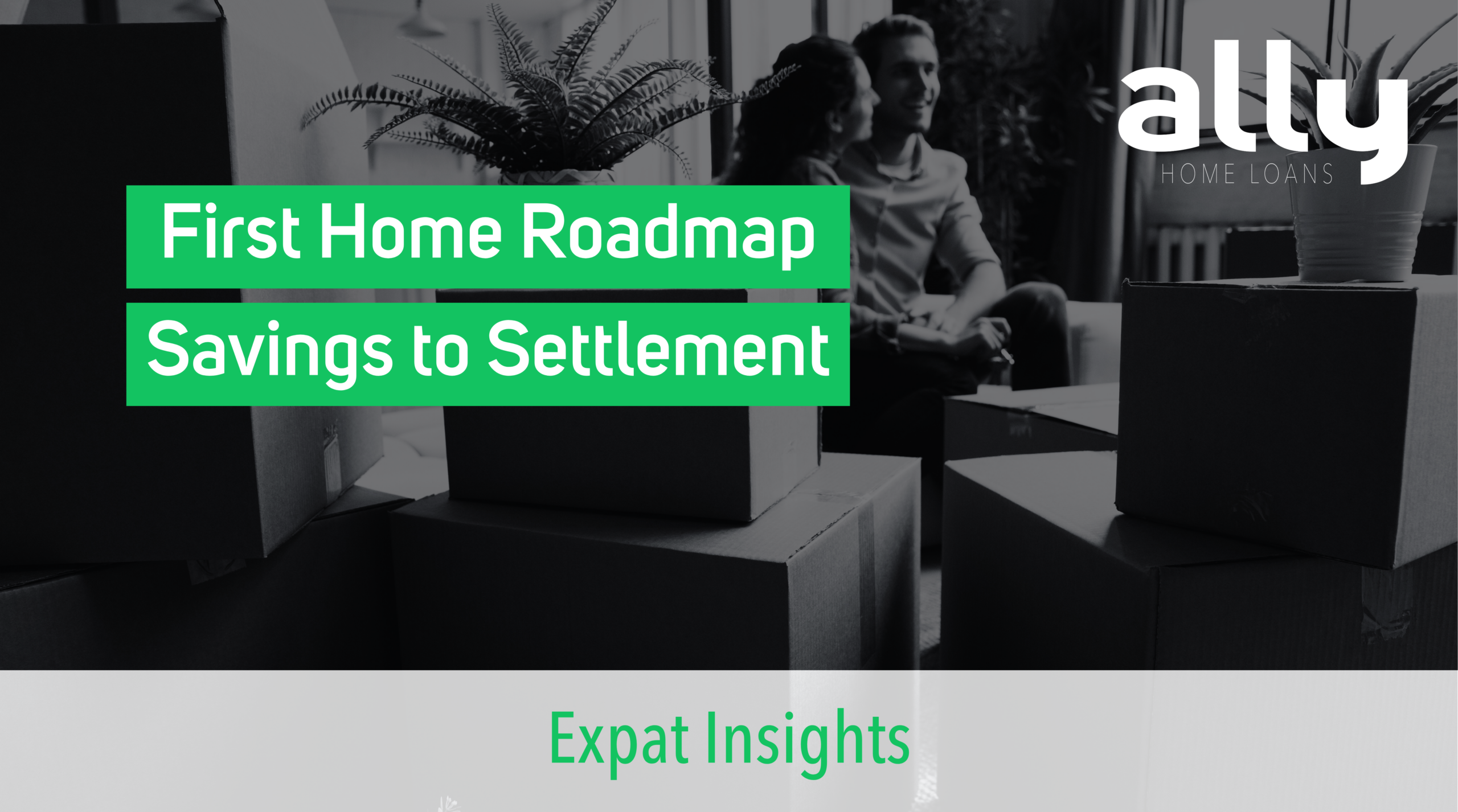 First Home Roadmap - Savings to Settlement - Ally Home Loans - Australian Expat Mortgage Brokers